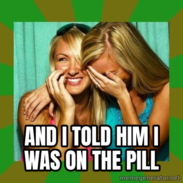 Laughing Girls  meme: AND I TOLD HIM I WAS ON THE PILL