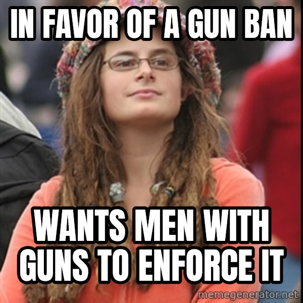 College Liberal meme: in favor of a gun ban / wants men with guns to enforce it