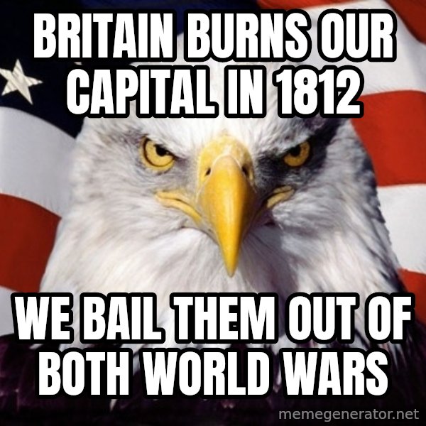 American Pride Eagle meme: Britain burns our capital in 1812 / we bail them out of both world wars