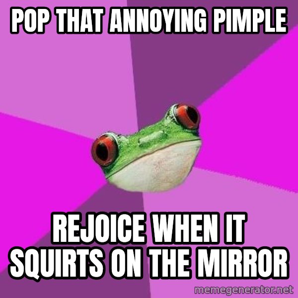 Foul Bachelorette Frog meme: Pop that annoying pimple / Rejoice when it squirts on the mirror