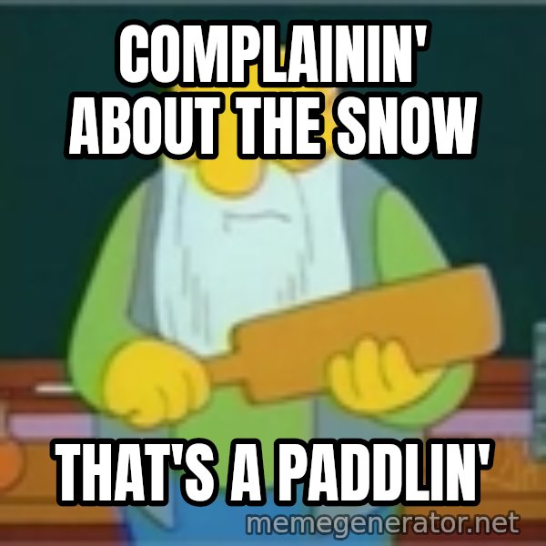 Jasper Beardly meme: complainin' about the snow / That's a paddlin'