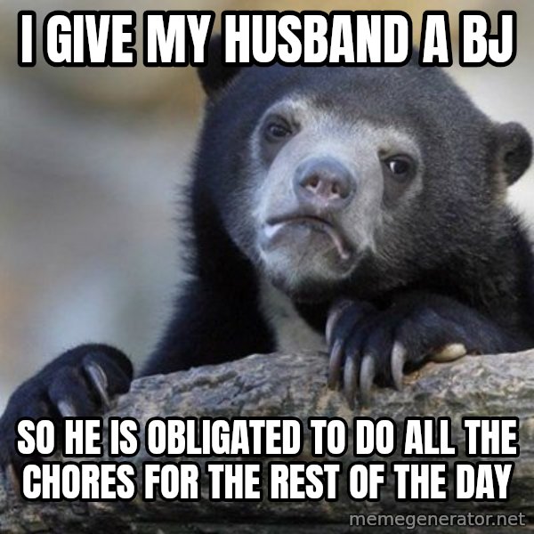 Confession Bear meme: I give my husband a bj / so he is obligated to do all the chores for the rest of the day