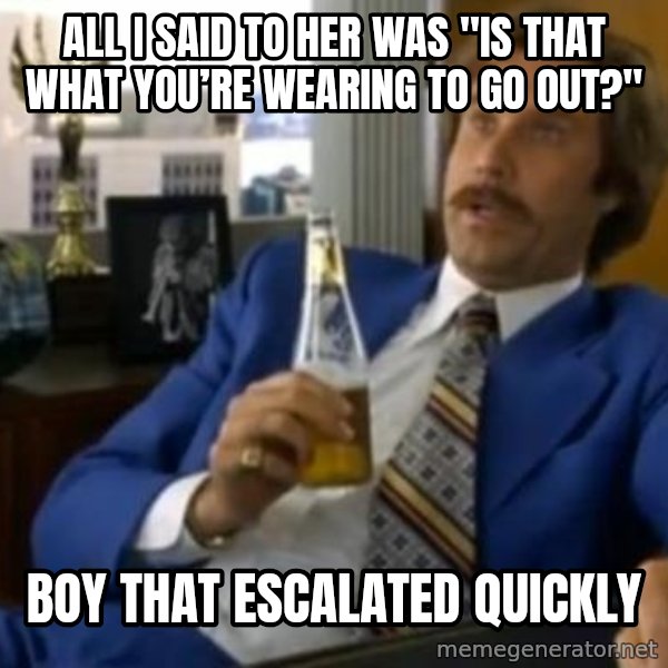 That escalated quickly-Ron Burgundy meme: all i said to her was "Is that what you’re wearing to go out?" / boy that escalated quickly