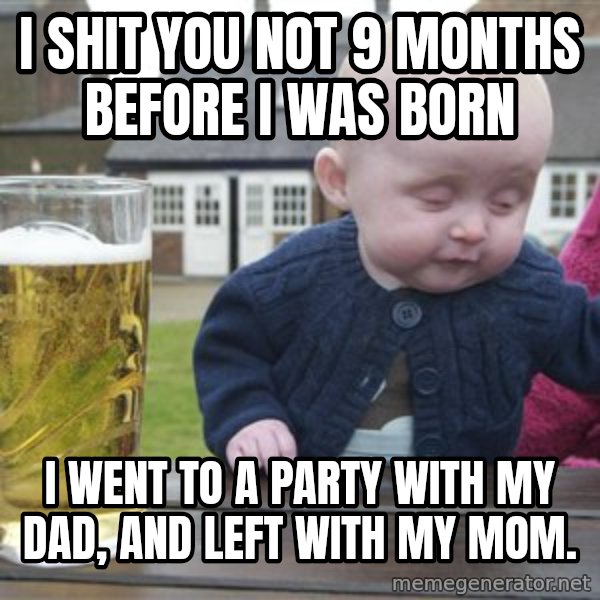 drunk baby 1 meme: I shit you not 9 months before I was born / I went to a party with my dad, and left with my mom.