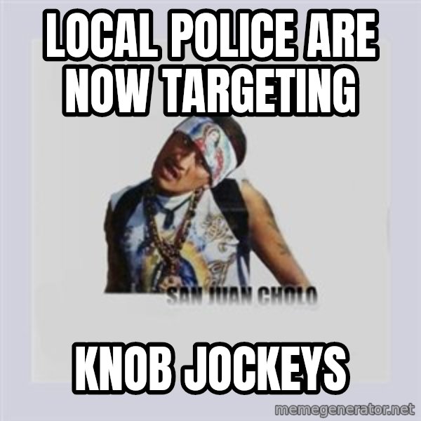 san juan cholo meme: LOCAL POLICE ARE NOW TARGETING / KNOB JOCKEYS