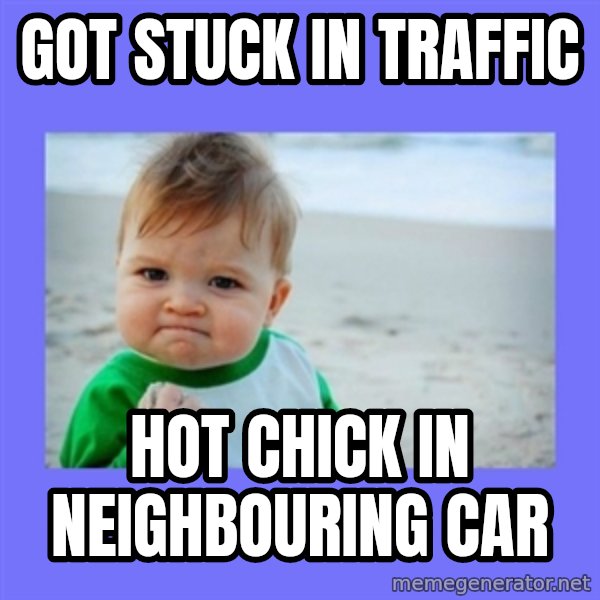 Baby fist meme: gOT STUCK IN TRAFFIC / HOT CHICK IN NEIGHBOURING CAR