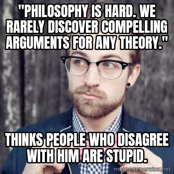 Scumbag Analytic Philosopher meme: "Philosophy is hard. We rarely discover compelling arguments for any Theory." / Thinks people who disagree with him are stupid.