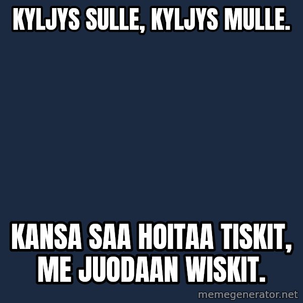 Katainen Perkele meme: kyljys   sulle,        kyljys   mulle. / Kansa    saa   hoitaa   tiskit,  me   juodaan  Wiskit.