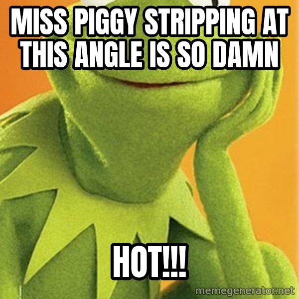 Kermit the frog meme: MISS PIGGY STRIPPING AT THIS ANGLE IS SO DAMN / HOT!!!