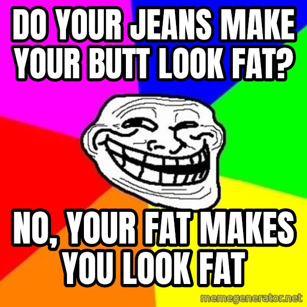 Trollface meme: Do your jeans make your butt look fat? / no, your fat makes you look fat