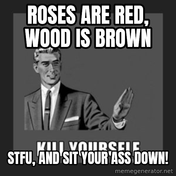 kill yourself guy meme: Roses are red, wood is brown / STFU, and sit your ass down!