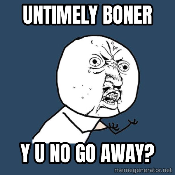 Y U No meme: untimely boner / y u no go away?