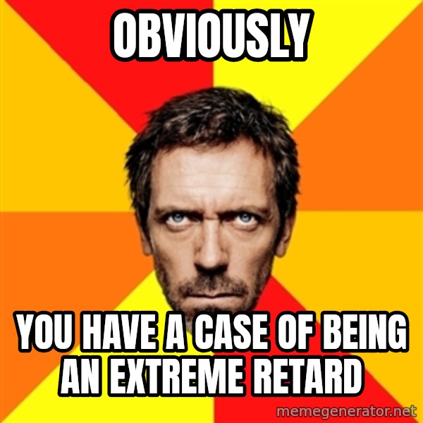 Diagnostic House meme: OBVIOUSLY / YOU HAVE A CASE OF BEING AN EXTREME RETARD