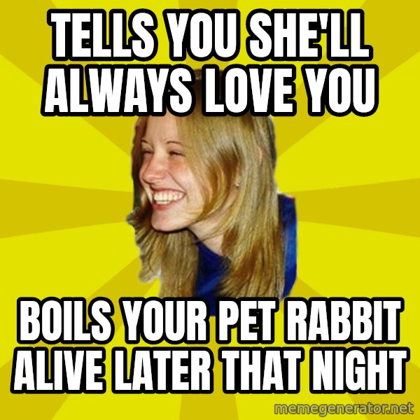Trologirl meme: TELLS YOU SHE'LL ALWAYS LOVE YOU / BOILS YOUR PET RABBIT ALIVE LATER THAT NIGHT