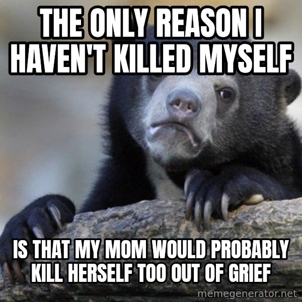 Confession Bear meme: the only reason i haven't killed myself / is that my mom would probably kill herself too out of grief