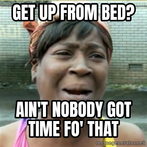 Ain't Nobody got time fo that meme: gET UP FROM BED? / AIN'T NOBODY GOT TIME FO' THAT