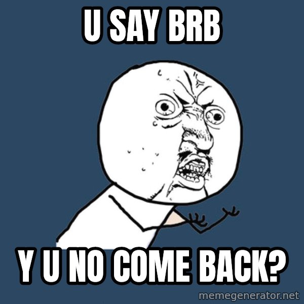 Y U No meme: u say brb / y u no come back?