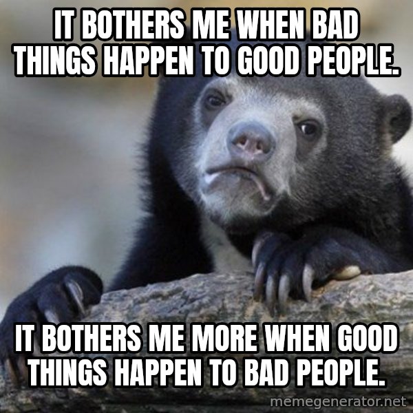Confession Bear meme: It bothers me when bad things happen to good people. / it bothers me more when good things happen to bad people.