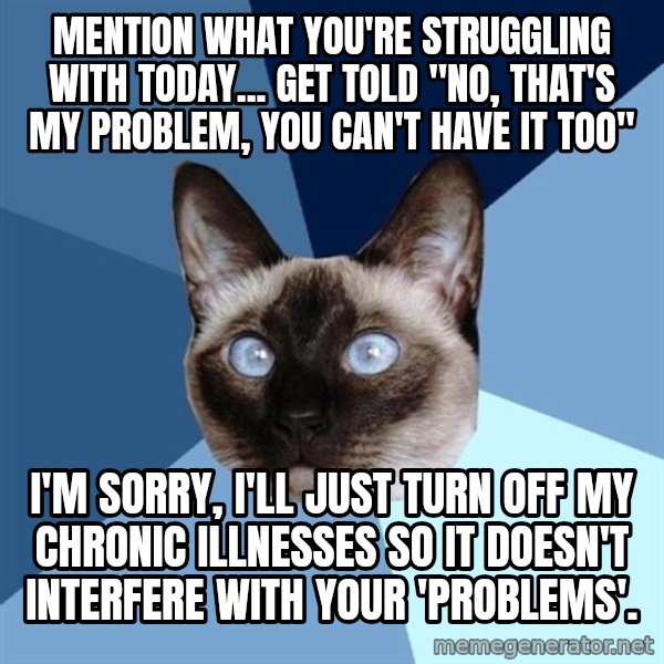 Chronic Illness Cat meme: Mention what you're struggling with today... Get told "No, that's my problem, you can't have it too" / I'm sorry, I'll just turn off my chronic illnesses so it doesn't interfere with your 'problems'.