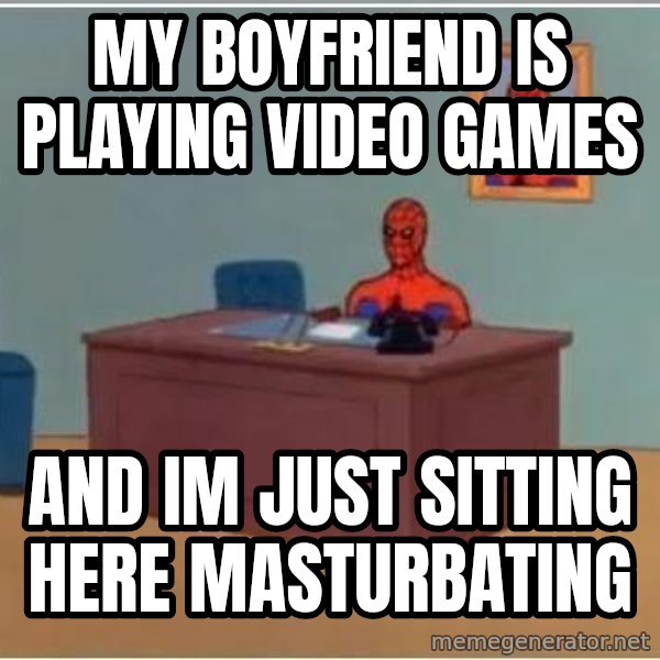 Spiderman Desk meme: my boyfriend is playing video games / and im just sitting here masturbating