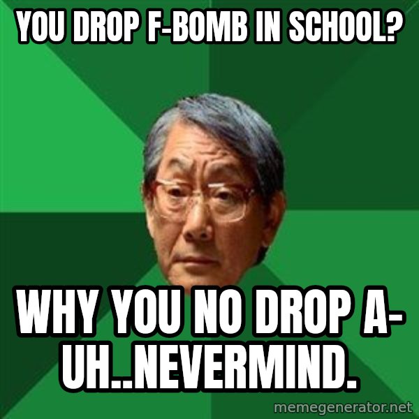 High Expectations Asian Father meme: You drop F-bomb in school? / Why you no drop A- uh..nevermind.