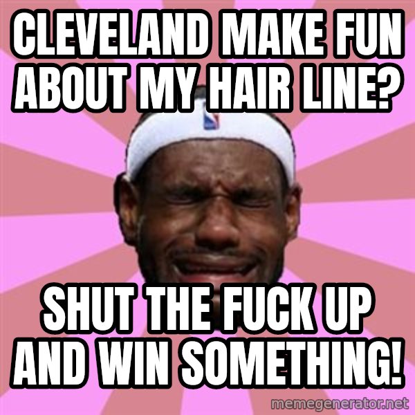 LeBron James meme: cleveland make fun about my hair line? / shut the fuck up and win something!