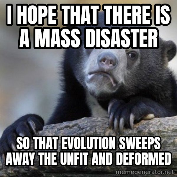 Confession Bear meme: i hope that there is a mass disaster / so that evolution sweeps away the unfit and deformed