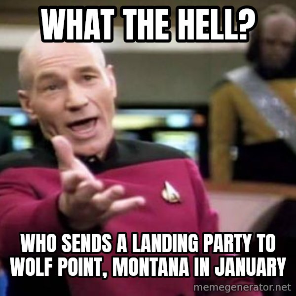 Picard Wtf meme: What the hell? / Who sends a landing party to wolf point, Montana in january