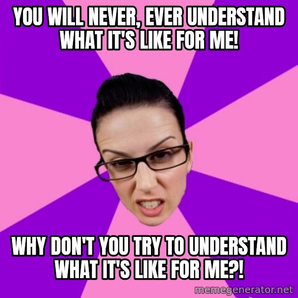 Privilege Denying Feminist meme: you will never, ever understand what it's like for me! / why don't you try to understand what it's like for me?!