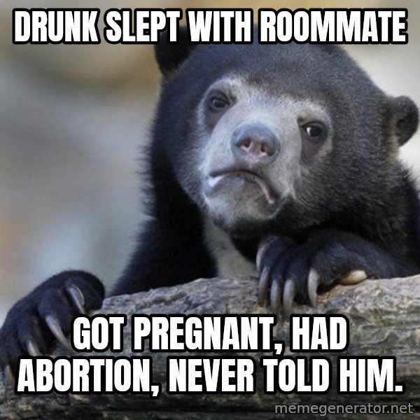 Confession Bear meme: DRUNK SLEPT WITH ROOMMATE / GOT PREGNANT, HAD ABORTION, NEVER TOLD HIM.