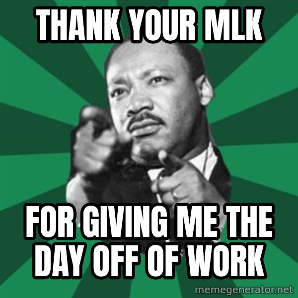 Martin Luther King jr.  meme: Thank your MLK / FOR GIVING ME THE DAY OFF OF WORK