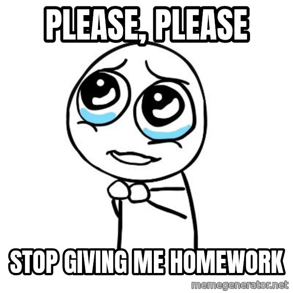 pleaseguy  meme: Please, please / stop giving me homework
