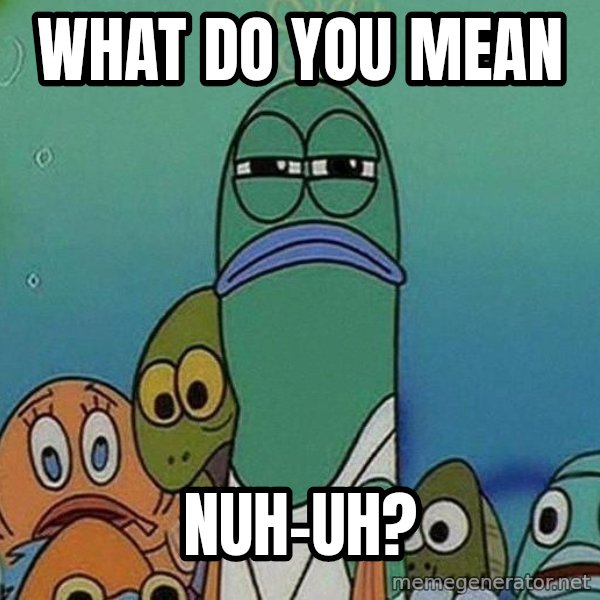 Serious Fish Spongebob meme: What do you mean / nuh-uh?