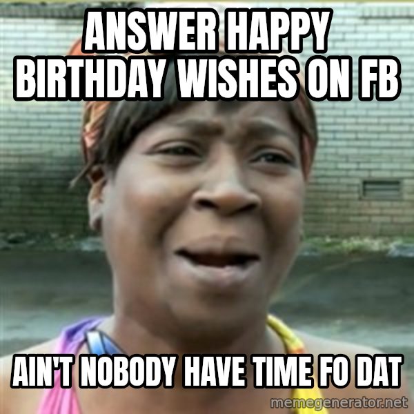 Ain't Nobody got time fo that meme: Answer happy birthday wishes on fb / ain't nobody have time fo dat
