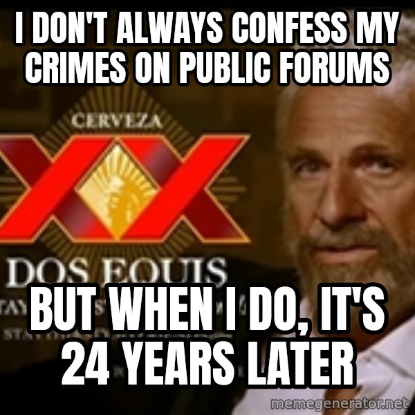 The Most Interesting Man In The World meme: I don't always confess my crimes on public forums / But when I do, It's 24 years later