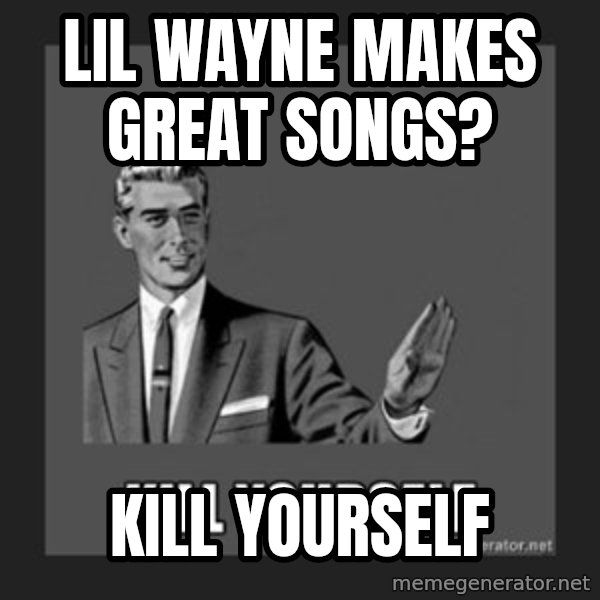 kill yourself guy meme: Lil wayne makes great songs? / kill yourself