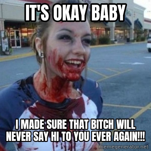 Scary Nympho meme: It's okay baby / I made sure that bitch will NEVER say hi to you ever again!!!