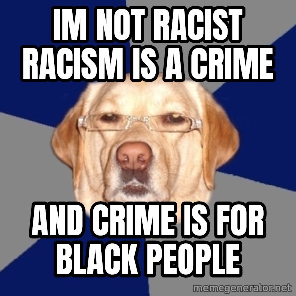 Racist Dog meme: IM NOT RACIST RACISM IS A CRIME / AND CRIME IS FOR BLACK PEOPLE