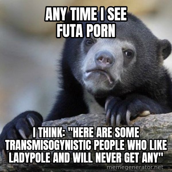 Confession Bear meme: Any Time I see Futa Porn / I think: "Here Are Some Transmisogynistic People Who Like Ladypole and will never get any"
