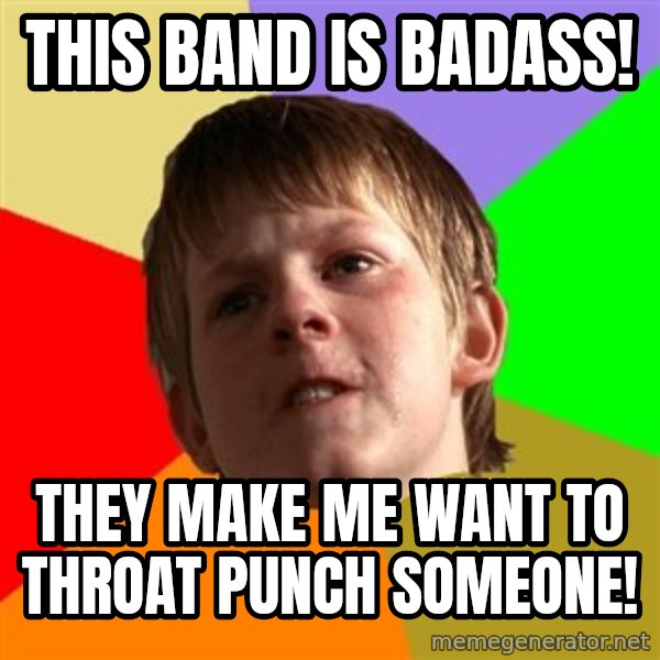 Angry School Boy meme: This band is BADASS! / They make me want to throat punch someone!