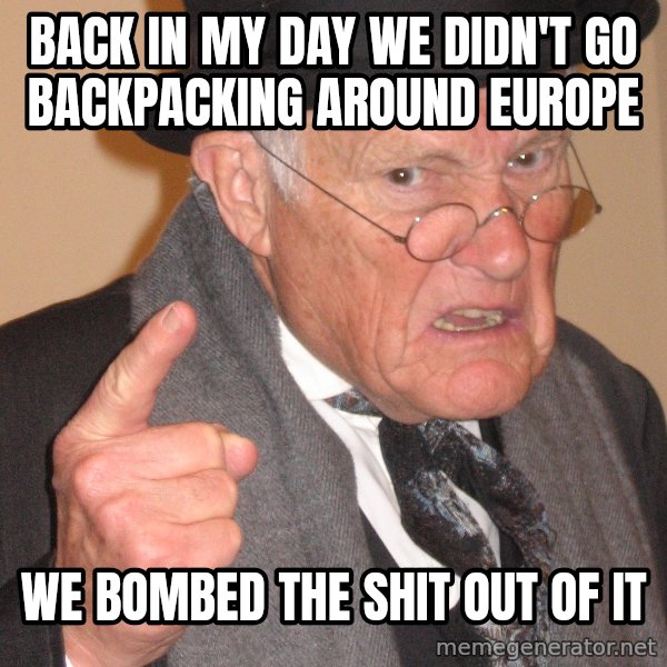 Angry Old Man meme: Back in my day we didn't go backpacking around europe / WE BOMBED THE SHIT OUT OF IT