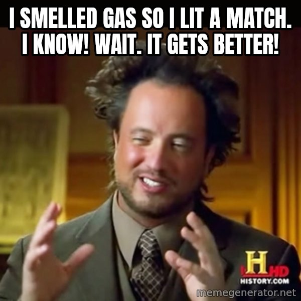 History guy meme: i smelled gas so i lit a match. i know! wait. it gets better!