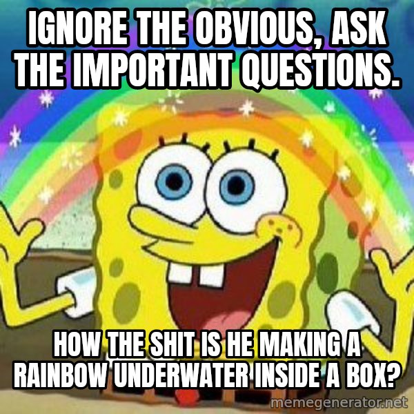 Imagination meme: ignore the obvious, ask the important questions. / how the shit is he making a rainbow underwater inside a box?