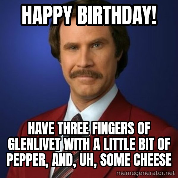 Anchorman Birthday meme: Happy Birthday! / HAVE THREE FINGERS OF GLENLIVET WITH A LITTLE BIT OF PEPPER, AND, UH, SOME CHEESE