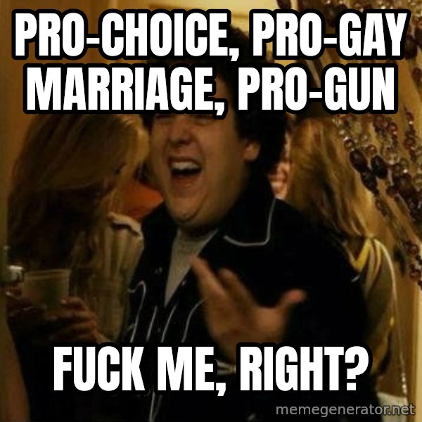 Fuck me right meme: Pro-Choice, Pro-Gay Marriage, Pro-Gun / Fuck me, right?