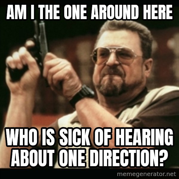 am i the only one around here meme: am i the one around here / who is sick of hearing about one direction?
