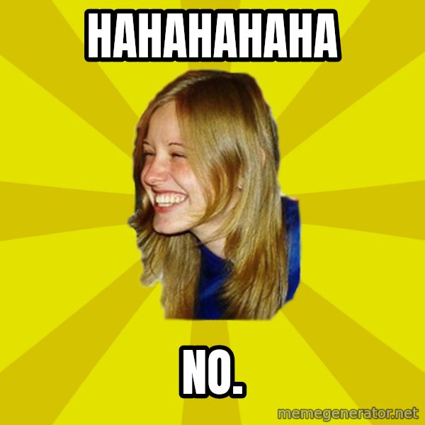 Trologirl meme: HAHAHAHAHA / NO.