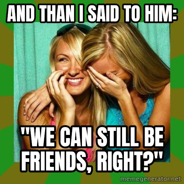 Laughing Girls  meme: AND THAN I SAID TO HIM: / "WE CAN STILL BE FRIENDS, RIGHT?"