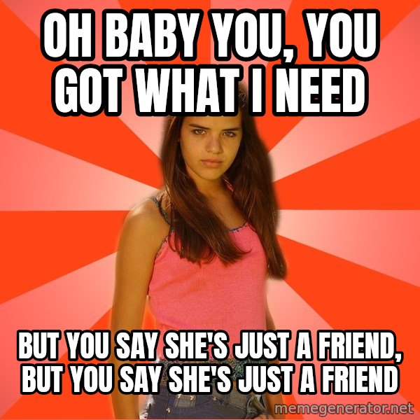 Jealous Girl meme: Oh Baby you, you got what i need / but you say she's just a friend, but you say she's just a friend