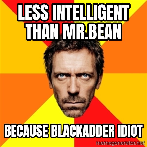Diagnostic House meme: Less intelligent than Mr.bean / Because Blackadder idiot
